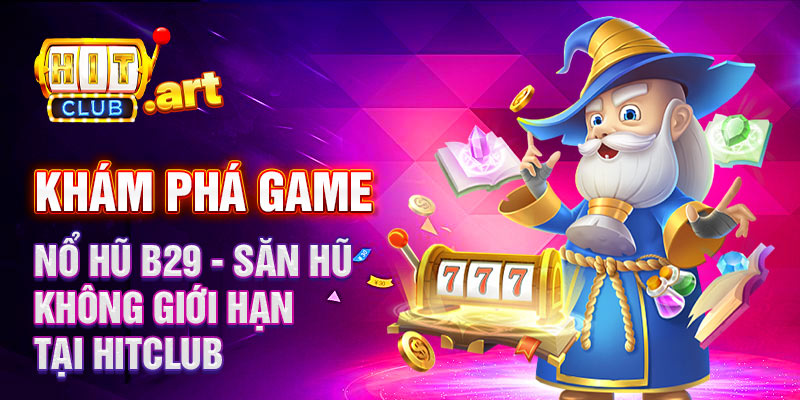 Khám phá game nổ hũ b29 săn hũ không giới hạn tại hitclub