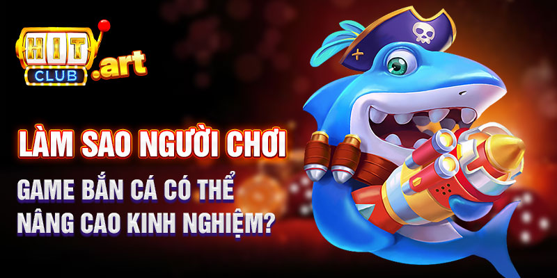 Người Chơi Game Bắn Cá Có Thể Nâng Cao Kinh Nghiệm
